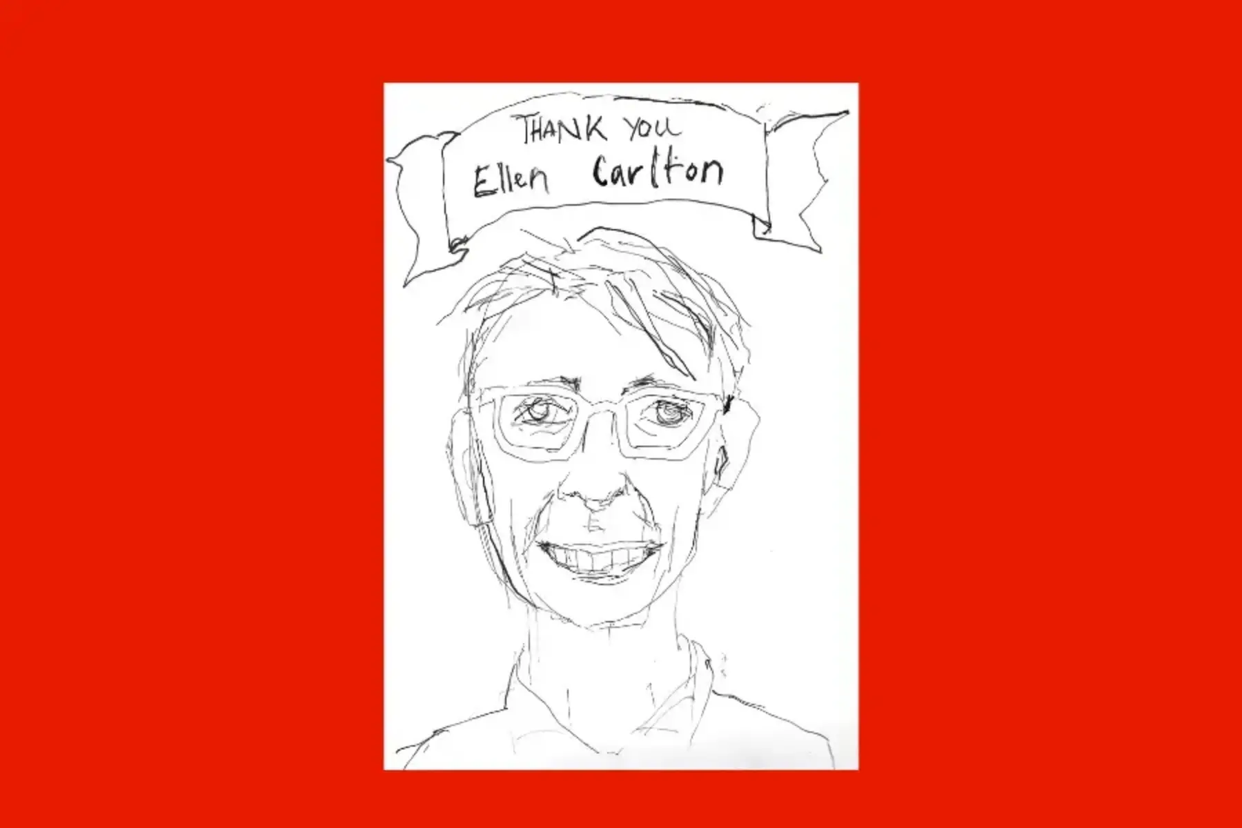Red background with a drawing in the middle. The drawing has a white background with black sketching of a person with short hair and glasses. The person is smiling. The portrait includes the top of their shoulders. Above the person’s head is a banner that reads thank you ellen carlton.