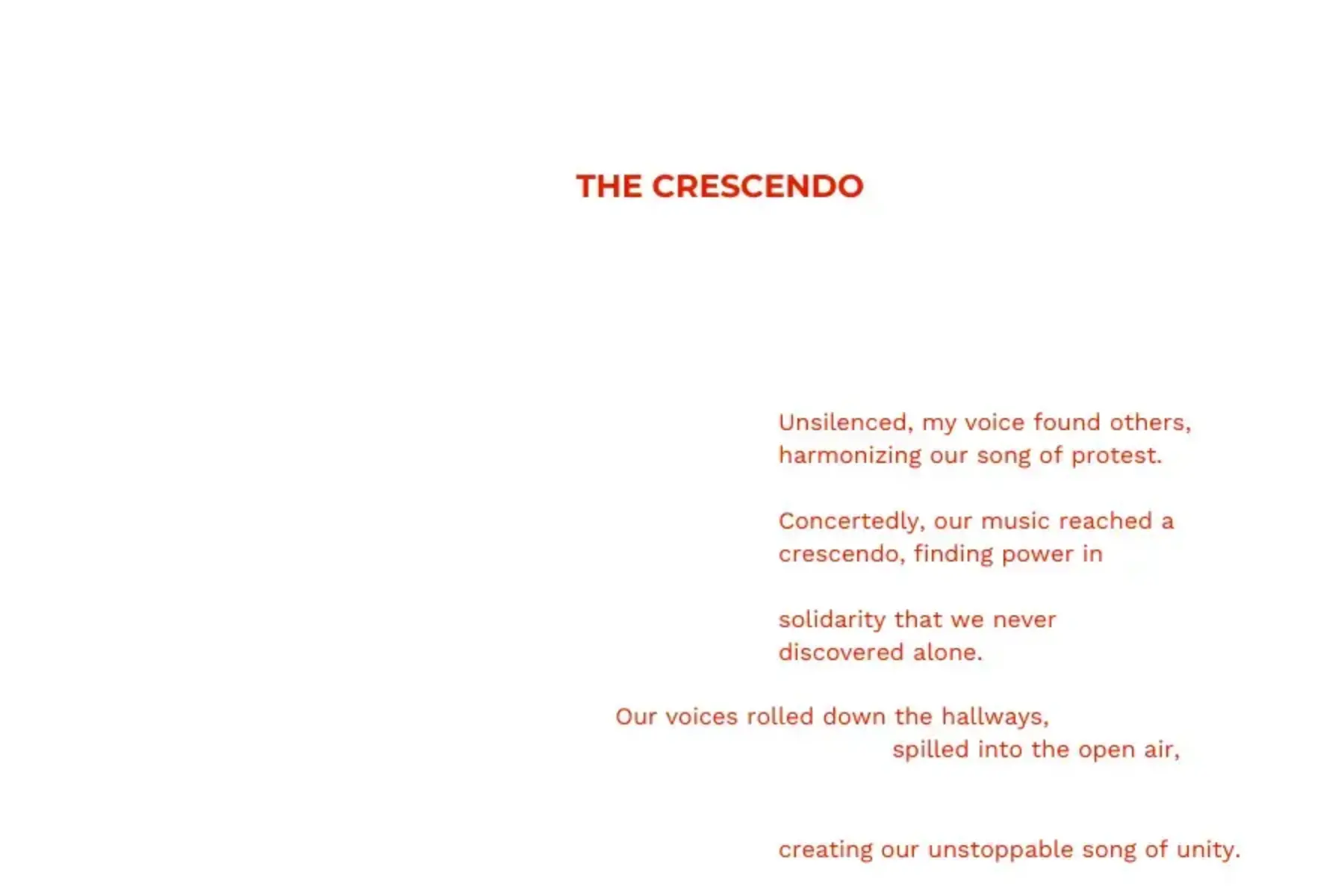 White background with red text that reads The Crescendo Unsilenced, my voice found others, harmonizing our song of protest. Concertedly, our music reached a crescendo, finding power in solidarity that we never discovered alone. Our voices rolled down the hallways, spilled into the open air, creating our unstoppable song of unity.
