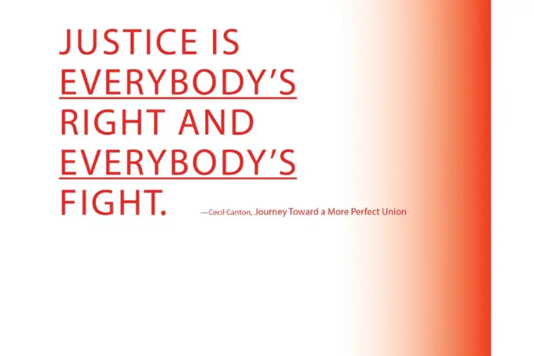 Back cover of chapbook. White background with red fad to the right. Large, uppercase red text reads justice is everybody's right and everybody's fight. - Cecil Canton, Journey Toward a More Perfect Union