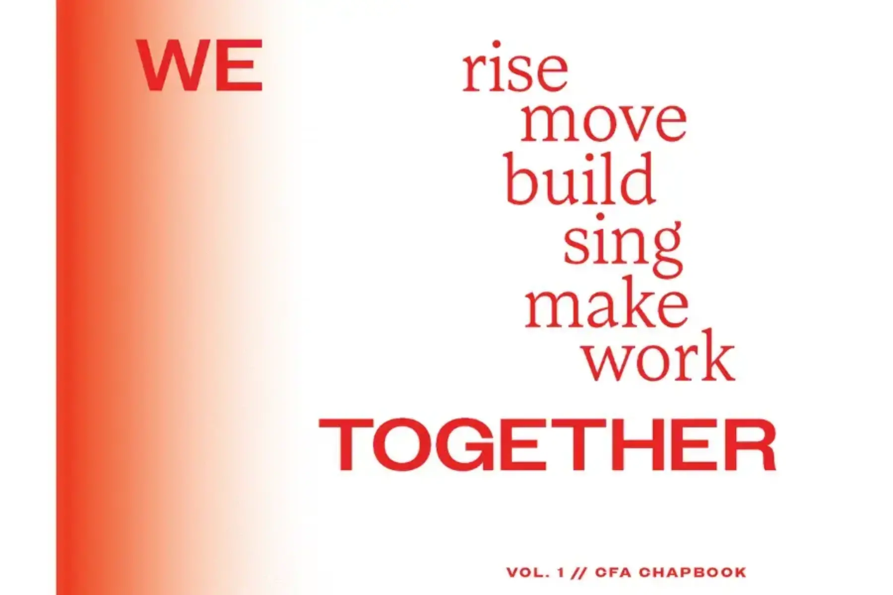 Cover of chapbook. White background with red fading on the left. Large red text across the middle reads We rise move build sing make work together. Vol. 1 // CFA Chapbook