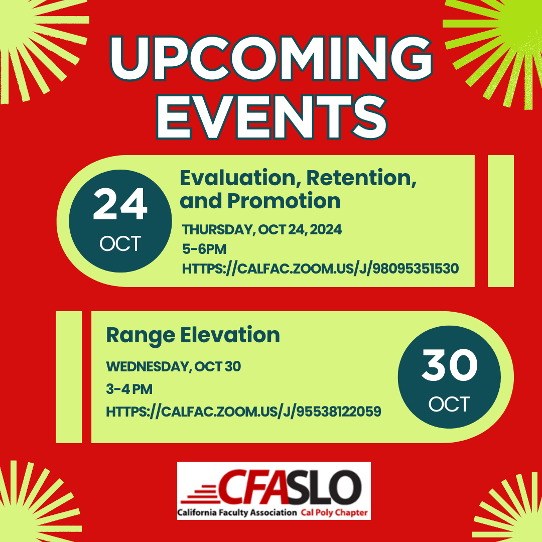 Image of CFASLO logo and words: Workshop: Evaluation, Retention, and Promotion
Date: Thursday, October 24, from 5 to 6.
Zoom Link: https://calfac.zoom.us/j/98095351530
Workshop led by Dr. Silvia Marijuan, CFASLO Department Chair Representative, Faculty Rights Co-Chair

Workshop: Range Elevation
Date: Wednesday, October 30, from 3-4. 
Zoom Link: https://calfac.zoom.us/j/95538122059 
Workshop led byTad Walters, CFASLO Lecturer Representative, Faculty Rights Co-Chair